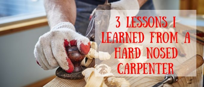 3 Lessons I Learned from a Hard Nosed Carpenter